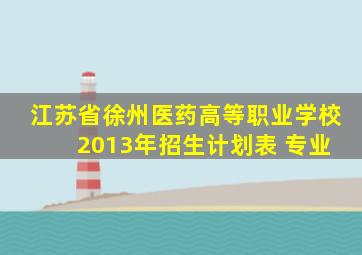 江苏省徐州医药高等职业学校 2013年招生计划表 专业